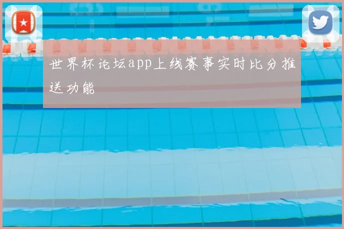 世界杯论坛app上线赛事实时比分推送功能