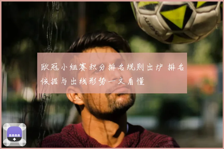 欧冠小组赛积分排名规则出炉 排名依据与出线形势一文看懂