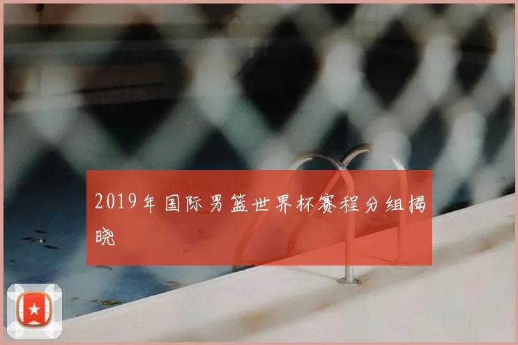 2019年国际男篮世界杯赛程分组揭晓