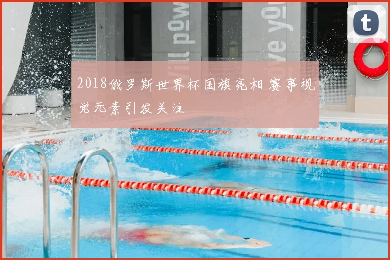 2018俄罗斯世界杯国旗亮相 赛事视觉元素引发关注