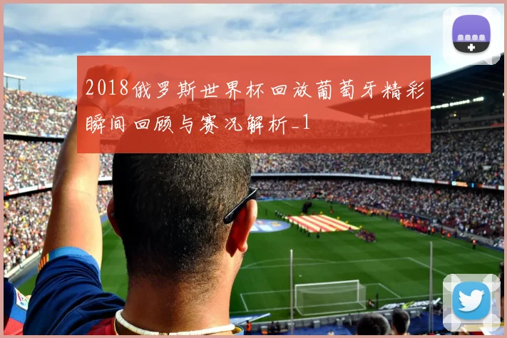 2018俄罗斯世界杯回放葡萄牙精彩瞬间回顾与赛况解析_1