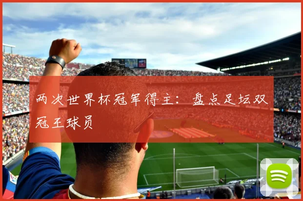 两次世界杯冠军得主：盘点足坛双冠王球员