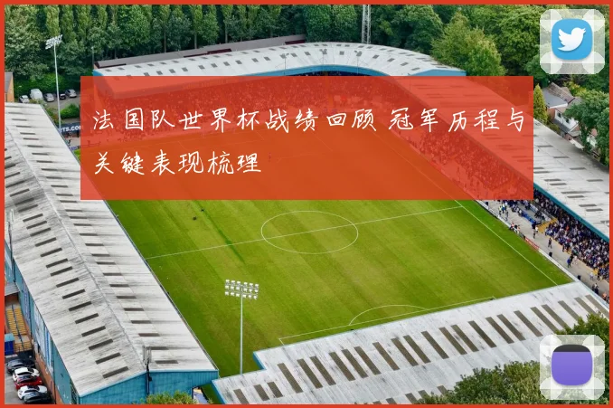 法国队世界杯战绩回顾 冠军历程与关键表现梳理