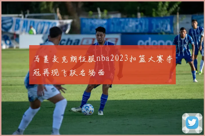 马基麦克朗征服nba2023扣篮大赛夺冠再现飞跃名场面