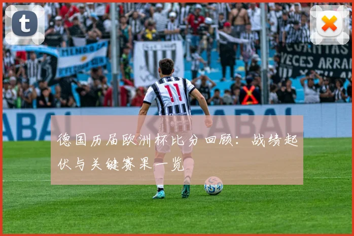 德国历届欧洲杯比分回顾：战绩起伏与关键赛果一览