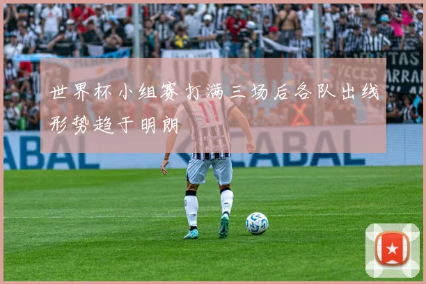 世界杯小组赛打满三场后各队出线形势趋于明朗