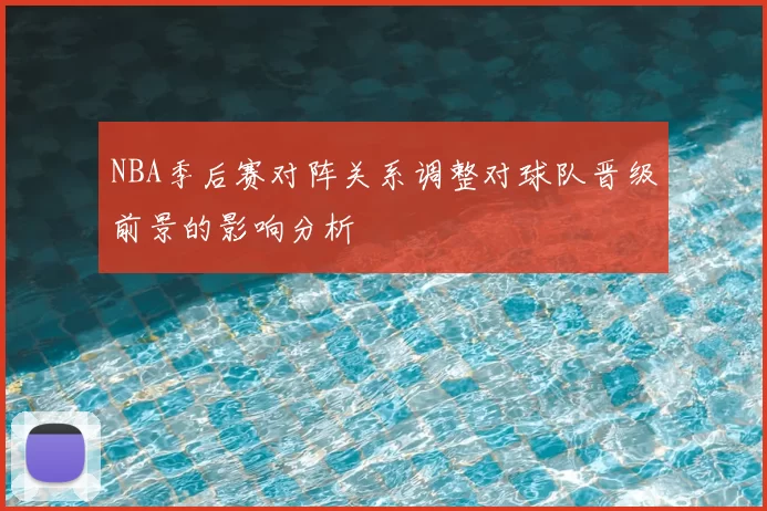NBA季后赛对阵关系调整对球队晋级前景的影响分析