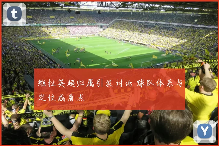 维拉英超归属引发讨论 球队体系与定位成看点