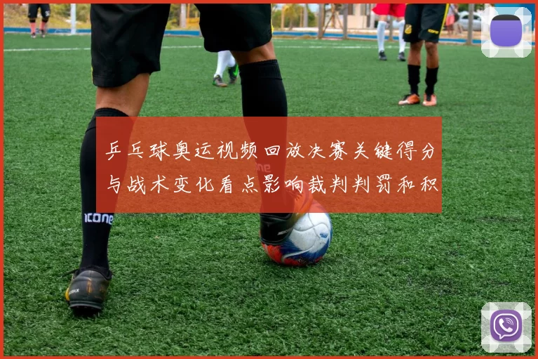 乒乓球奥运视频回放决赛关键得分与战术变化看点影响裁判判罚和积分形势