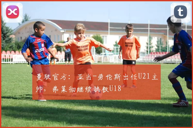 曼联官方：亚当-劳伦斯出任U21主帅，弗莱彻继续执教U18