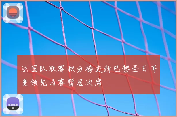 法国队联赛积分榜更新巴黎圣日耳曼领先马赛暂居次席
