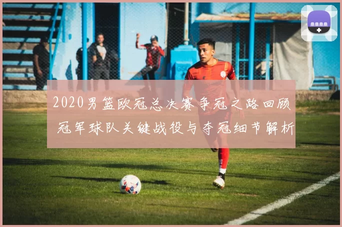 2020男篮欧冠总决赛争冠之路回顾 冠军球队关键战役与夺冠细节解析
