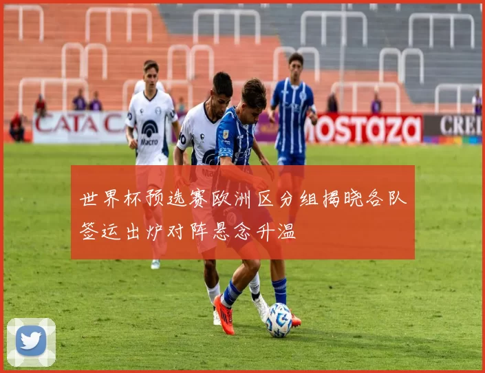 世界杯预选赛欧洲区分组揭晓各队签运出炉对阵悬念升温
