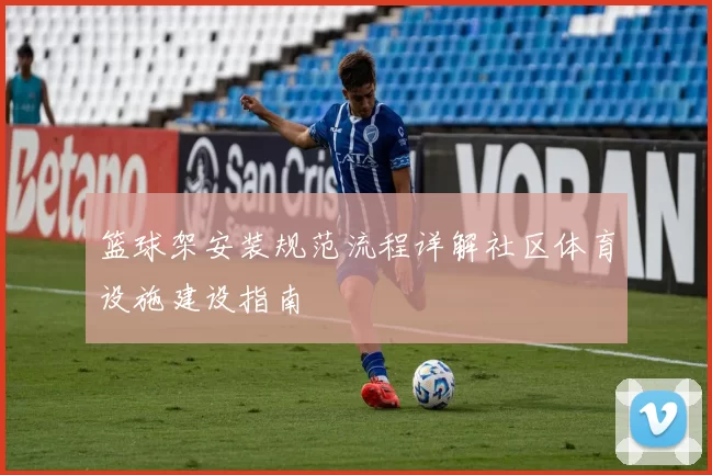 篮球架安装规范流程详解社区体育设施建设指南
