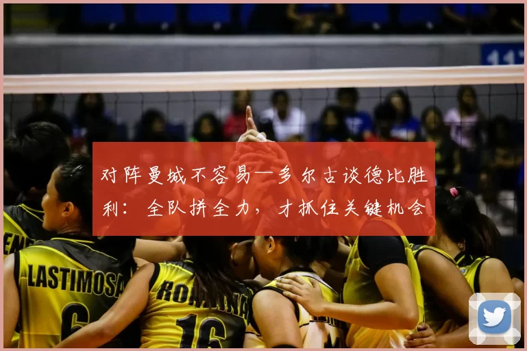 对阵曼城不容易—多尔古谈德比胜利：全队拼全力，才抓住关键机会