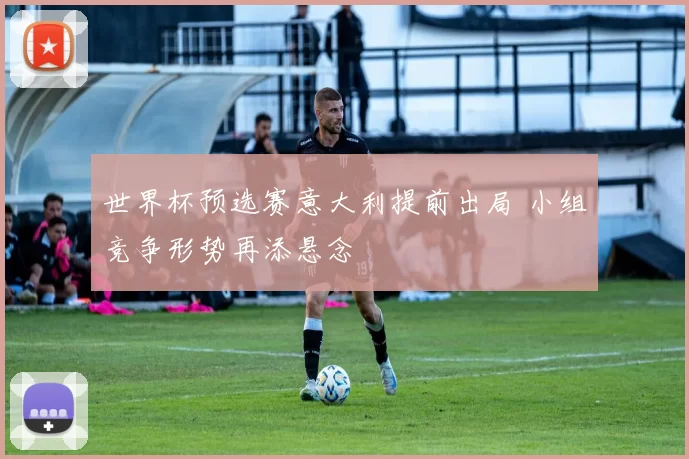 世界杯预选赛意大利提前出局 小组竞争形势再添悬念