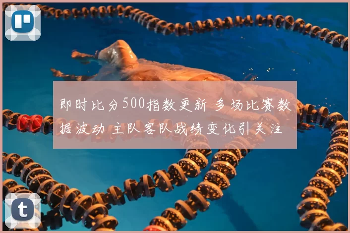 即时比分500指数更新 多场比赛数据波动 主队客队战绩变化引关注