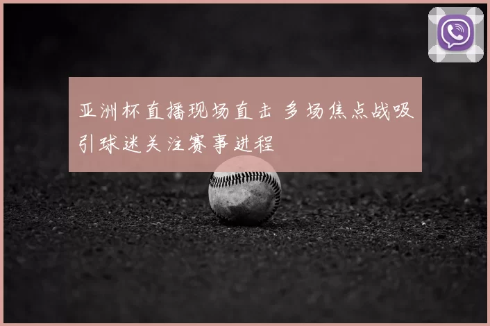 亚洲杯直播现场直击 多场焦点战吸引球迷关注赛事进程