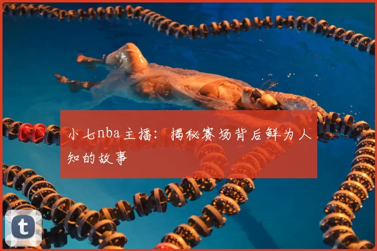 小七nba主播：揭秘赛场背后鲜为人知的故事