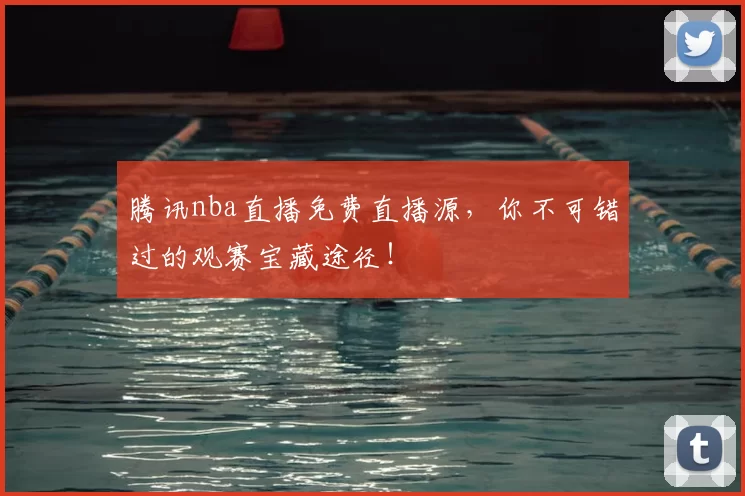 腾讯nba直播免费直播源，你不可错过的观赛宝藏途径！
