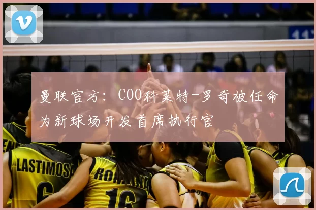 曼联官方：COO科莱特-罗奇被任命为新球场开发首席执行官