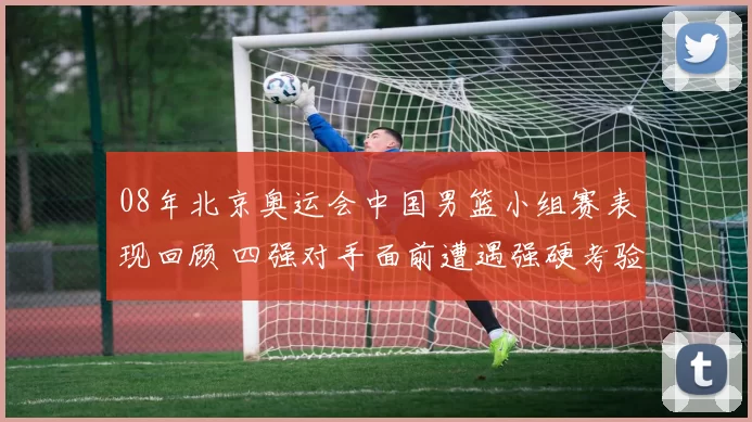 08年北京奥运会中国男篮小组赛表现回顾 四强对手面前遭遇强硬考验