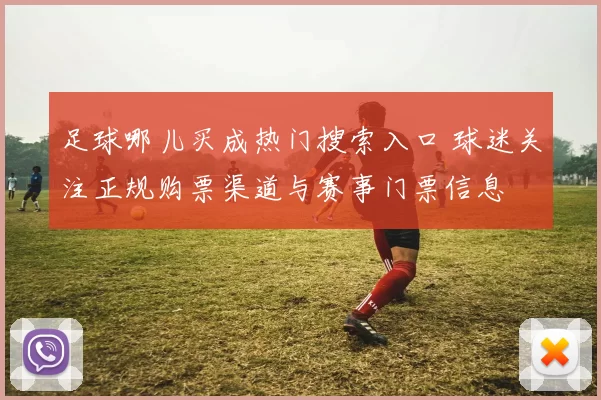 足球哪儿买成热门搜索入口 球迷关注正规购票渠道与赛事门票信息