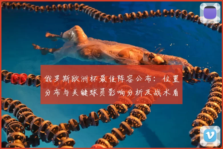 俄罗斯欧洲杯最佳阵容公布：位置分布与关键球员影响分析及战术看点