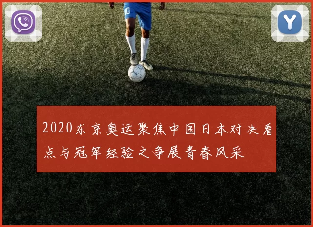 2020东京奥运聚焦中国日本对决看点与冠军经验之争展青春风采
