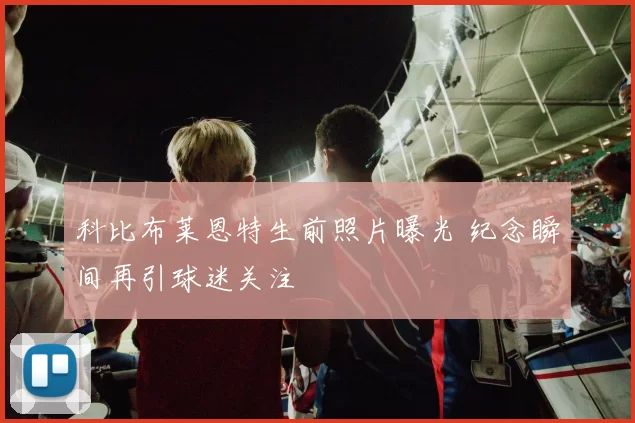 科比布莱恩特生前照片曝光 纪念瞬间再引球迷关注