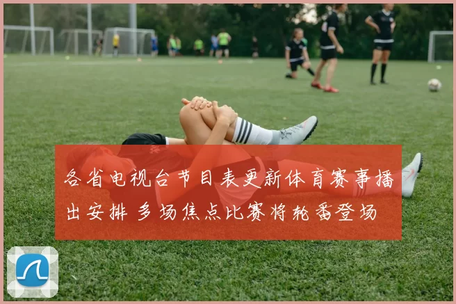 各省电视台节目表更新体育赛事播出安排 多场焦点比赛将轮番登场