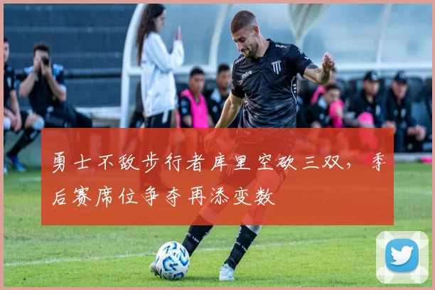 勇士不敌步行者库里空砍三双，季后赛席位争夺再添变数