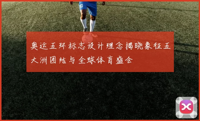 奥运五环标志设计理念揭晓象征五大洲团结与全球体育盛会