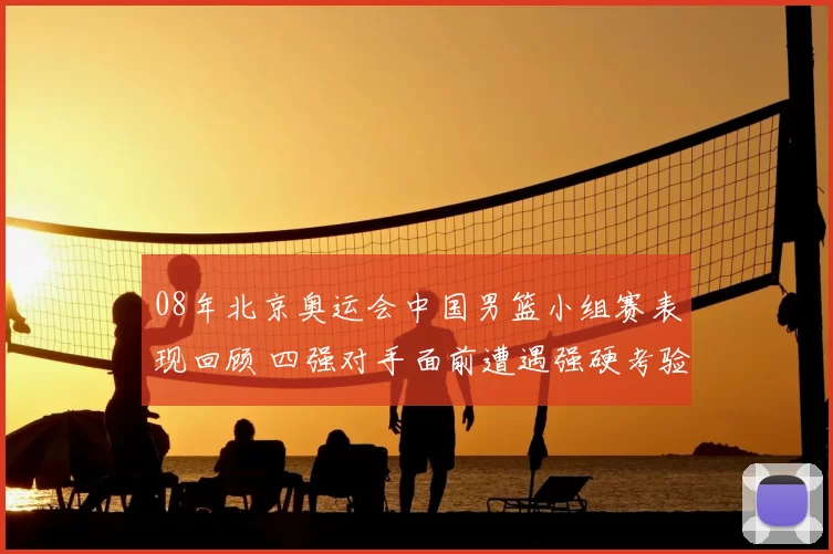 08年北京奥运会中国男篮小组赛表现回顾 四强对手面前遭遇强硬考验