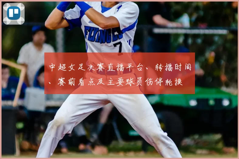 中超女足决赛直播平台、转播时间、赛前看点及主要球员伤停轮换