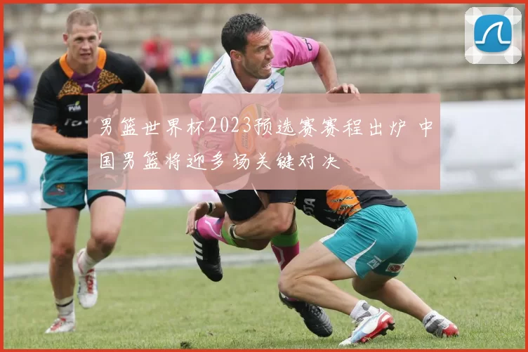 男篮世界杯2023预选赛赛程出炉 中国男篮将迎多场关键对决