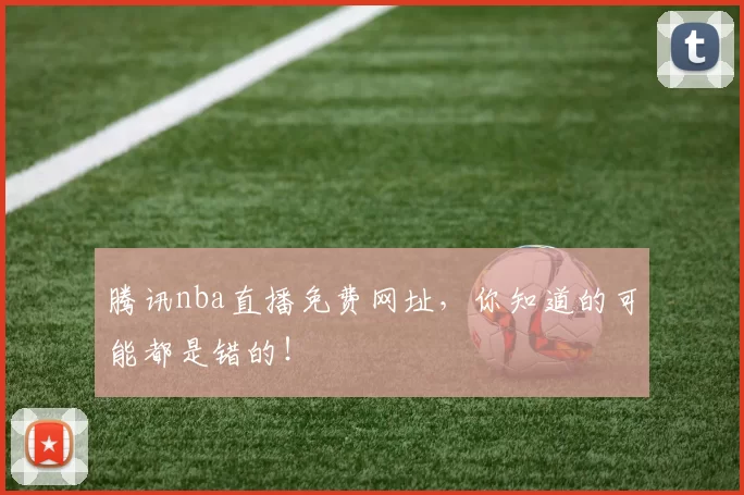 腾讯nba直播免费网址，你知道的可能都是错的！