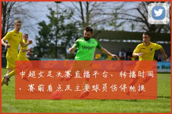 中超女足决赛直播平台、转播时间、赛前看点及主要球员伤停轮换