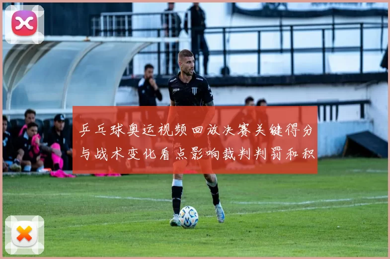 乒乓球奥运视频回放决赛关键得分与战术变化看点影响裁判判罚和积分形势