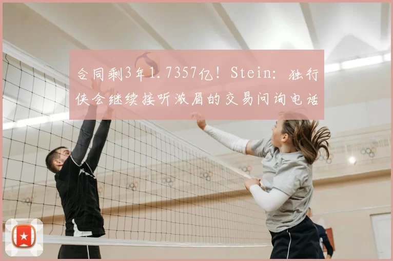 合同剩3年1.7357亿！Stein：独行侠会继续接听浓眉的交易问询电话