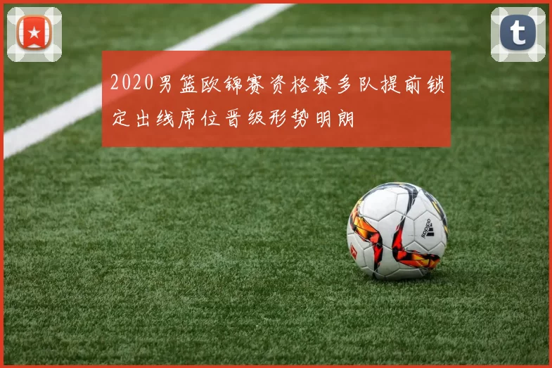 2020男篮欧锦赛资格赛多队提前锁定出线席位晋级形势明朗