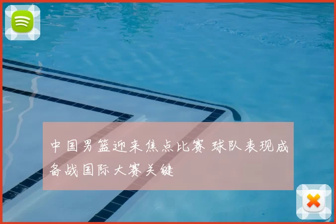 中国男篮迎来焦点比赛 球队表现成备战国际大赛关键