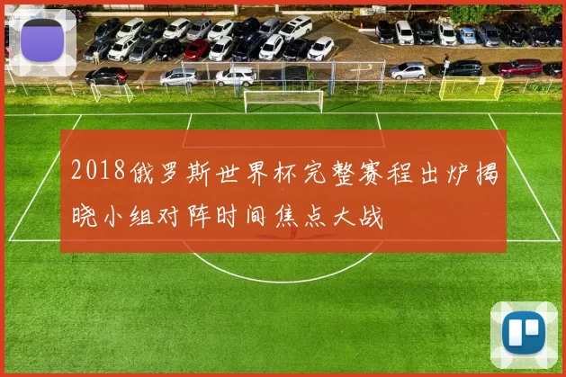 2018俄罗斯世界杯完整赛程出炉揭晓小组对阵时间焦点大战
