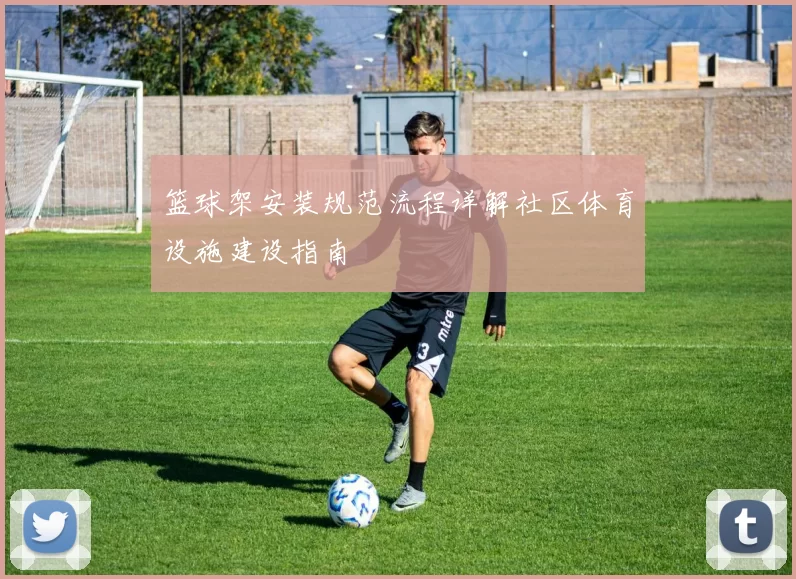 篮球架安装规范流程详解社区体育设施建设指南