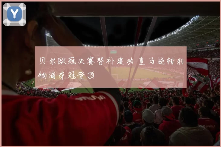 贝尔欧冠决赛替补建功 皇马逆转利物浦夺冠登顶