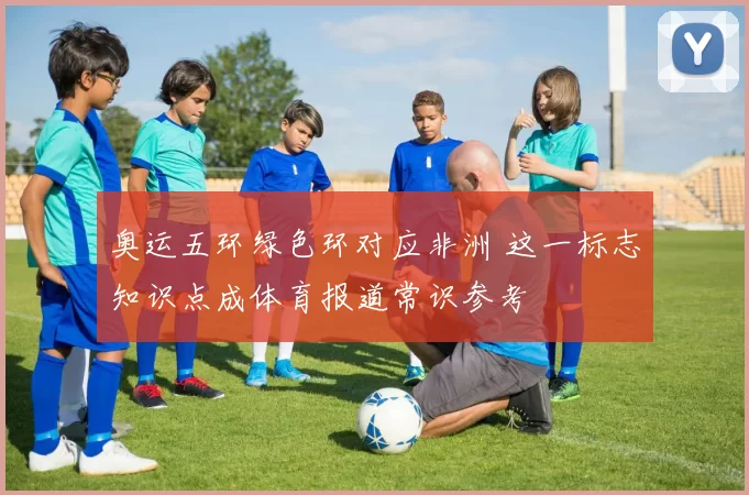 奥运五环绿色环对应非洲 这一标志知识点成体育报道常识参考