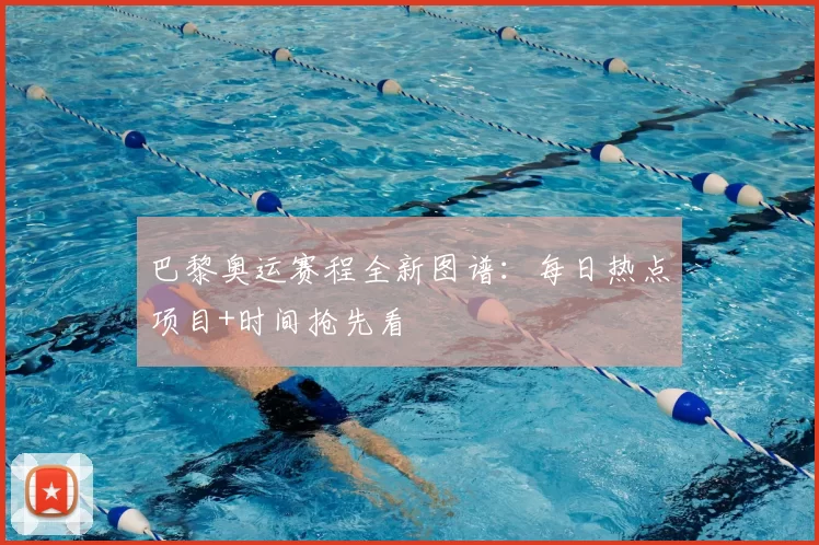 巴黎奥运赛程全新图谱：每日热点项目+时间抢先看