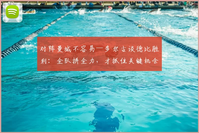 对阵曼城不容易—多尔古谈德比胜利：全队拼全力，才抓住关键机会