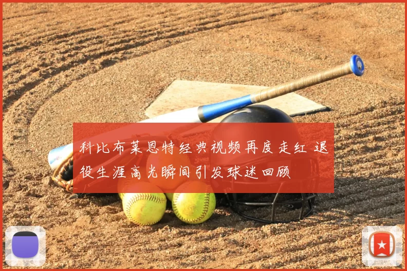 科比布莱恩特经典视频再度走红 退役生涯高光瞬间引发球迷回顾