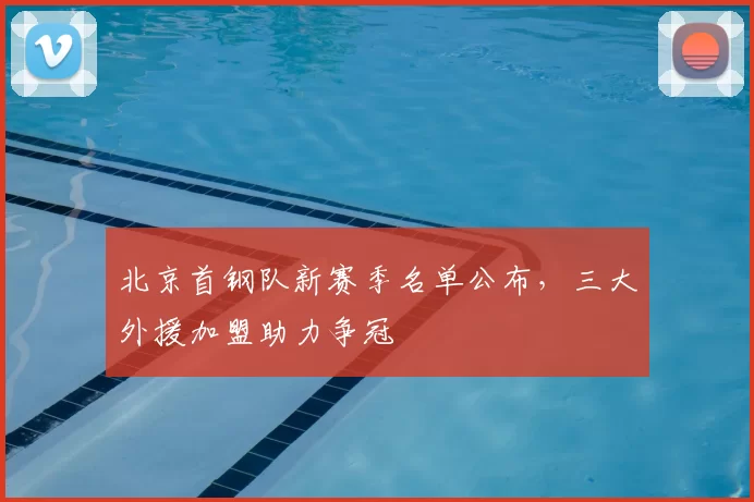 北京首钢队新赛季名单公布,三大外援加盟助力争冠